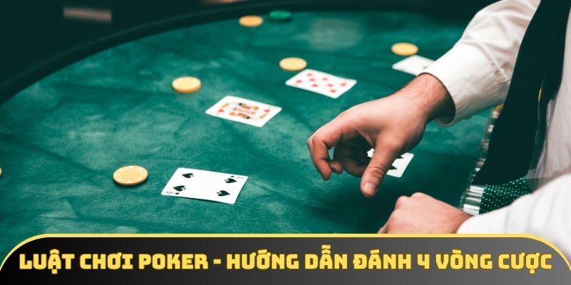 Luật Chơi Poker - Hướng Dẫn Đánh 4 Vòng Cược Trong Game Bài